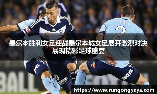 墨尔本胜利女足迎战墨尔本城女足展开激烈对决展现精彩足球盛宴