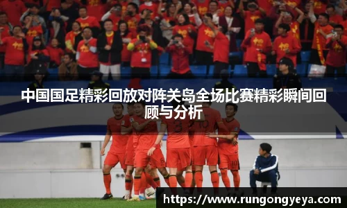 中国国足精彩回放对阵关岛全场比赛精彩瞬间回顾与分析