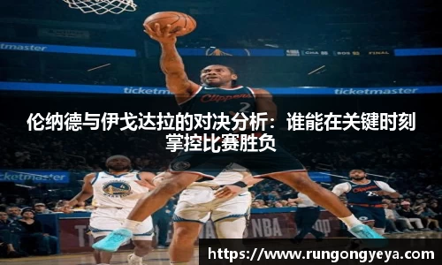 伦纳德与伊戈达拉的对决分析：谁能在关键时刻掌控比赛胜负