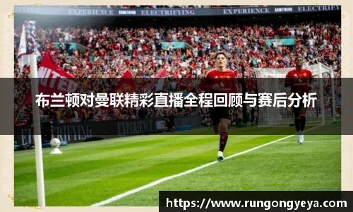 布兰顿对曼联精彩直播全程回顾与赛后分析