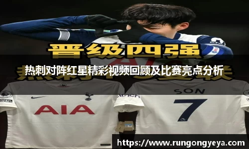热刺对阵红星精彩视频回顾及比赛亮点分析