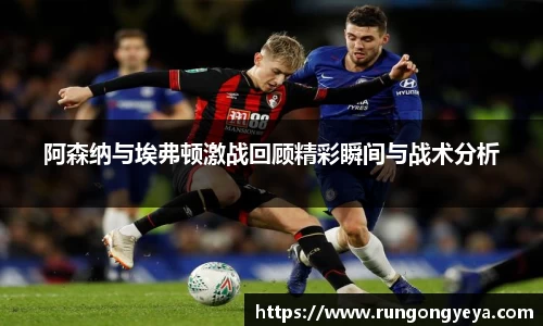 阿森纳与埃弗顿激战回顾精彩瞬间与战术分析