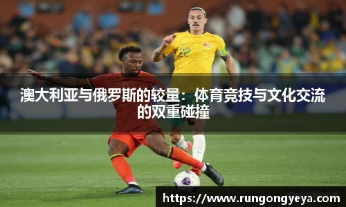 澳大利亚与俄罗斯的较量：体育竞技与文化交流的双重碰撞