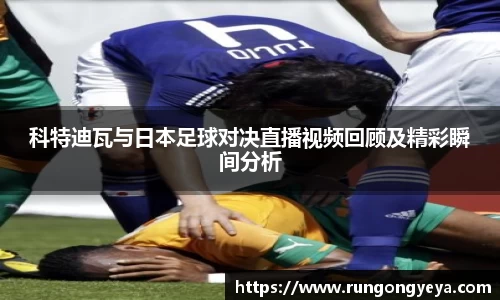 科特迪瓦与日本足球对决直播视频回顾及精彩瞬间分析