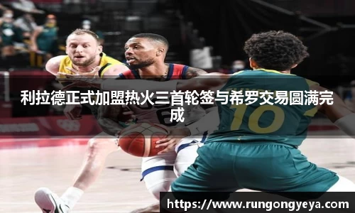 利拉德正式加盟热火三首轮签与希罗交易圆满完成