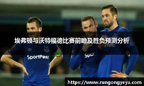 埃弗顿与沃特福德比赛前瞻及胜负预测分析