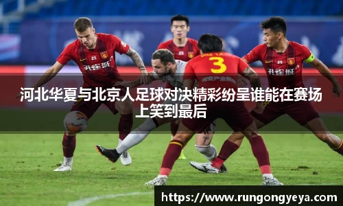 河北华夏与北京人足球对决精彩纷呈谁能在赛场上笑到最后