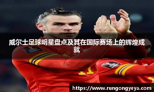 威尔士足球明星盘点及其在国际赛场上的辉煌成就