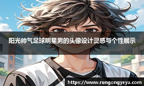 阳光帅气足球明星男的头像设计灵感与个性展示