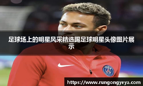 足球场上的明星风采精选踢足球明星头像图片展示