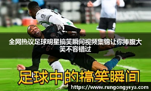 全网热议足球明星搞笑瞬间视频集锦让你捧腹大笑不容错过